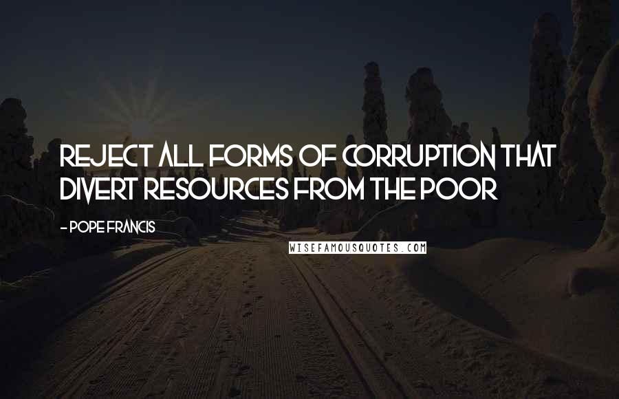 Pope Francis Quotes: REJECT ALL FORMS OF CORRUPTION THAT DIVERT RESOURCES FROM THE POOR