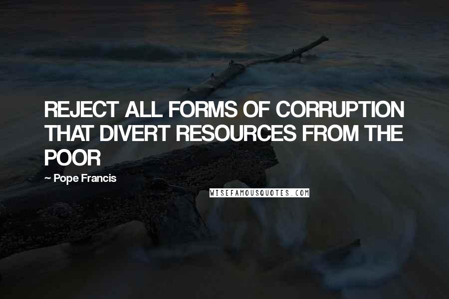 Pope Francis Quotes: REJECT ALL FORMS OF CORRUPTION THAT DIVERT RESOURCES FROM THE POOR