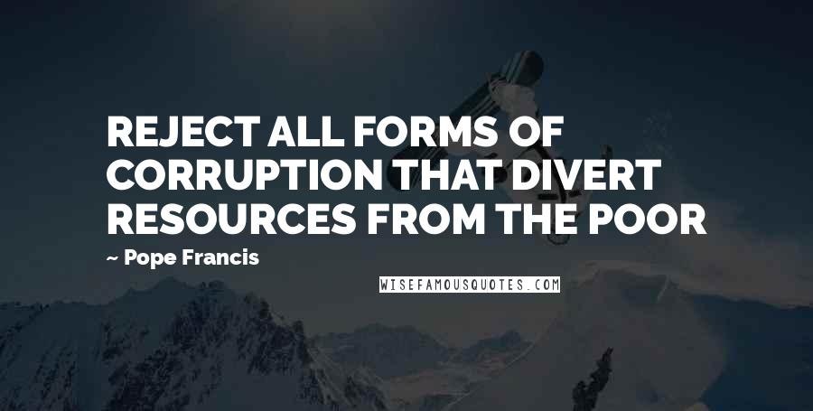 Pope Francis Quotes: REJECT ALL FORMS OF CORRUPTION THAT DIVERT RESOURCES FROM THE POOR