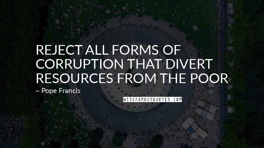 Pope Francis Quotes: REJECT ALL FORMS OF CORRUPTION THAT DIVERT RESOURCES FROM THE POOR