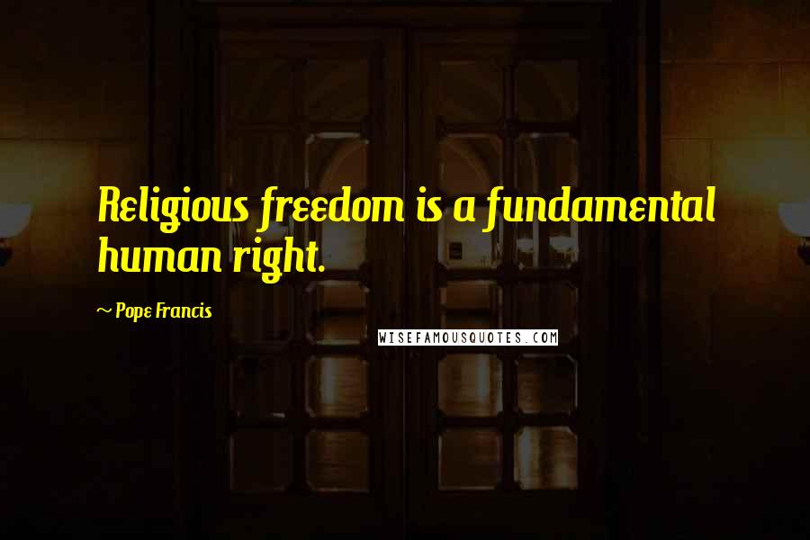 Pope Francis Quotes: Religious freedom is a fundamental human right.