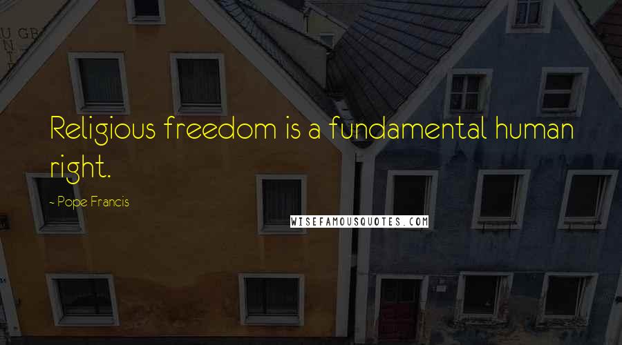 Pope Francis Quotes: Religious freedom is a fundamental human right.