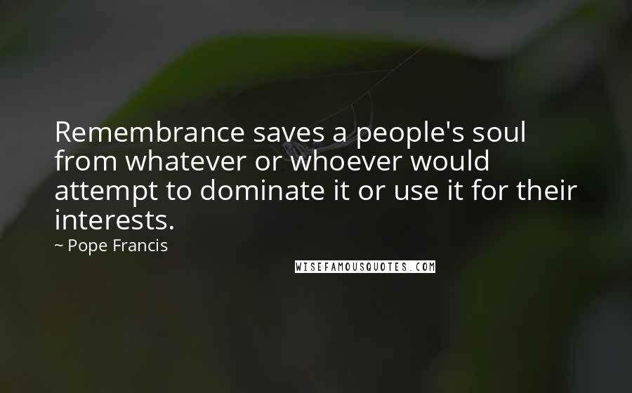 Pope Francis Quotes: Remembrance saves a people's soul from whatever or whoever would attempt to dominate it or use it for their interests.