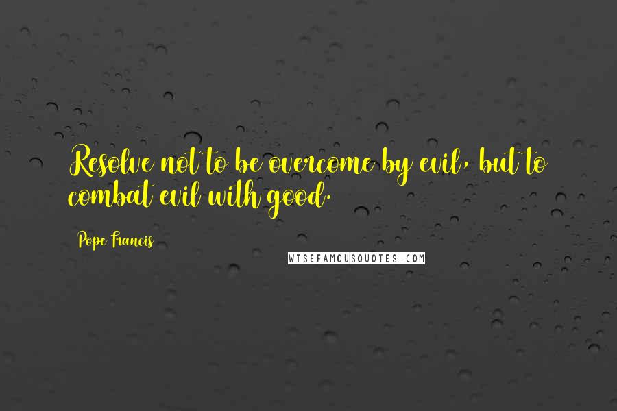 Pope Francis Quotes: Resolve not to be overcome by evil, but to combat evil with good.