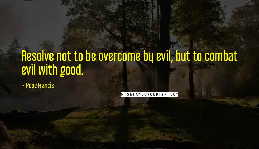 Pope Francis Quotes: Resolve not to be overcome by evil, but to combat evil with good.