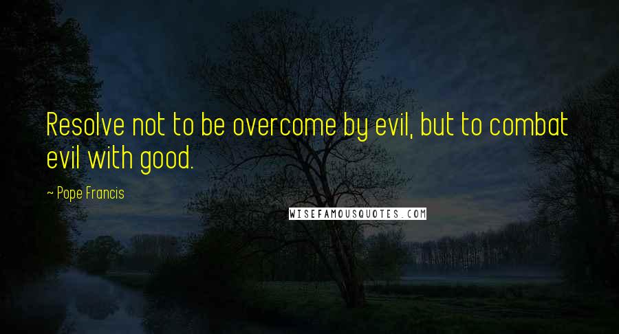 Pope Francis Quotes: Resolve not to be overcome by evil, but to combat evil with good.