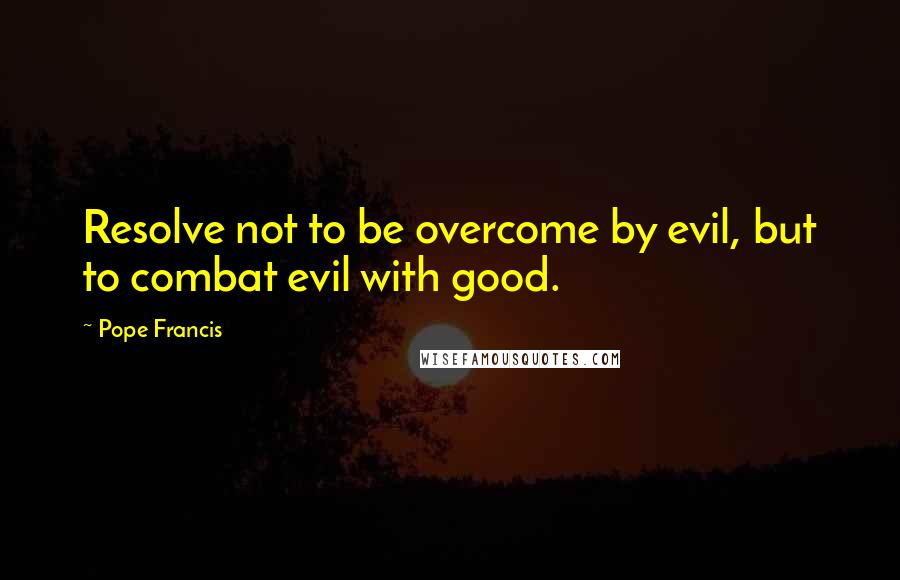 Pope Francis Quotes: Resolve not to be overcome by evil, but to combat evil with good.