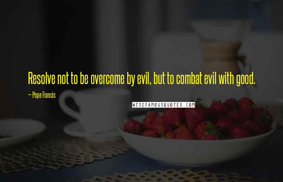 Pope Francis Quotes: Resolve not to be overcome by evil, but to combat evil with good.