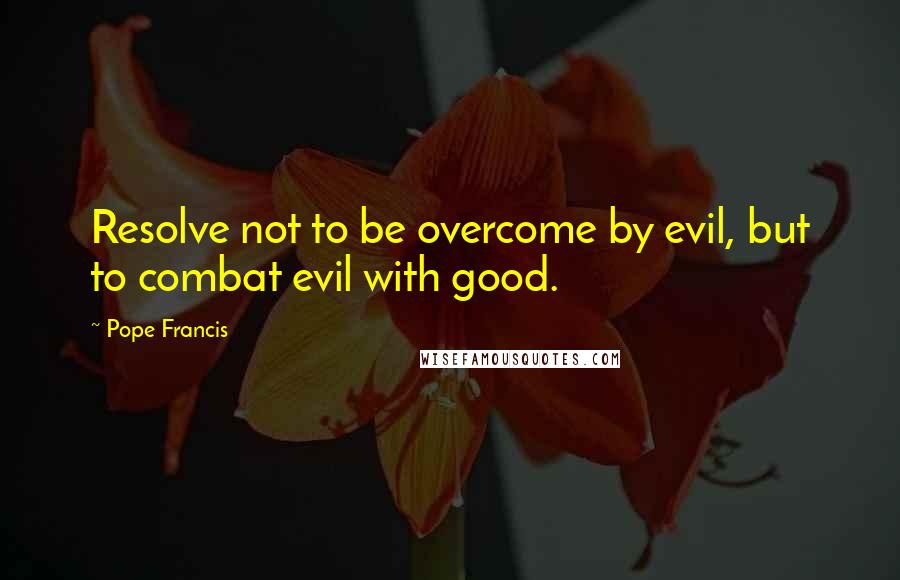 Pope Francis Quotes: Resolve not to be overcome by evil, but to combat evil with good.
