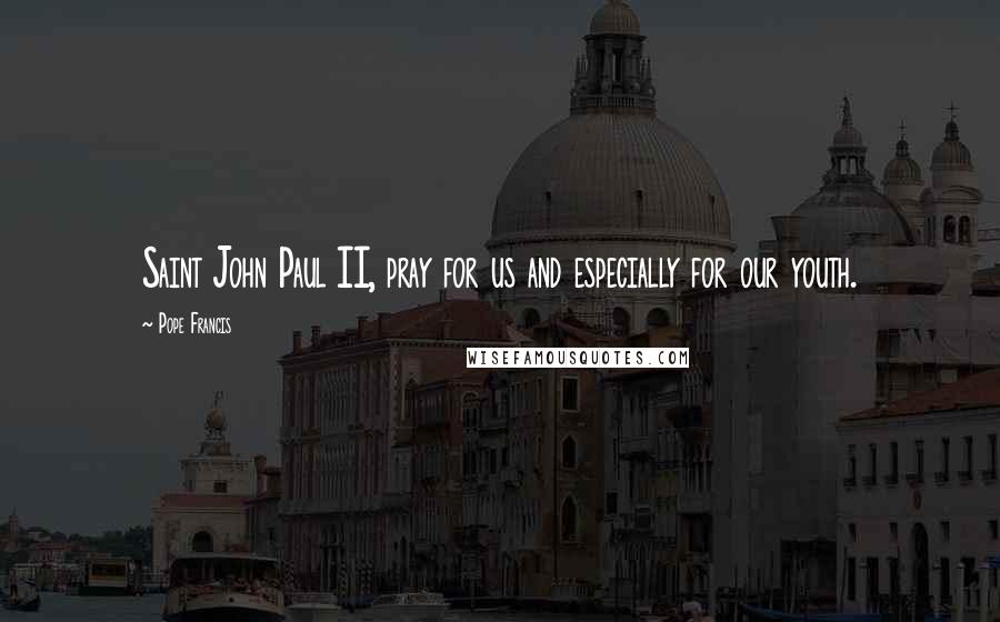 Pope Francis Quotes: Saint John Paul II, pray for us and especially for our youth.