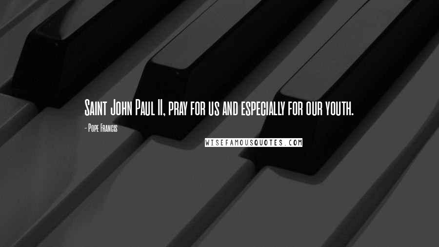 Pope Francis Quotes: Saint John Paul II, pray for us and especially for our youth.