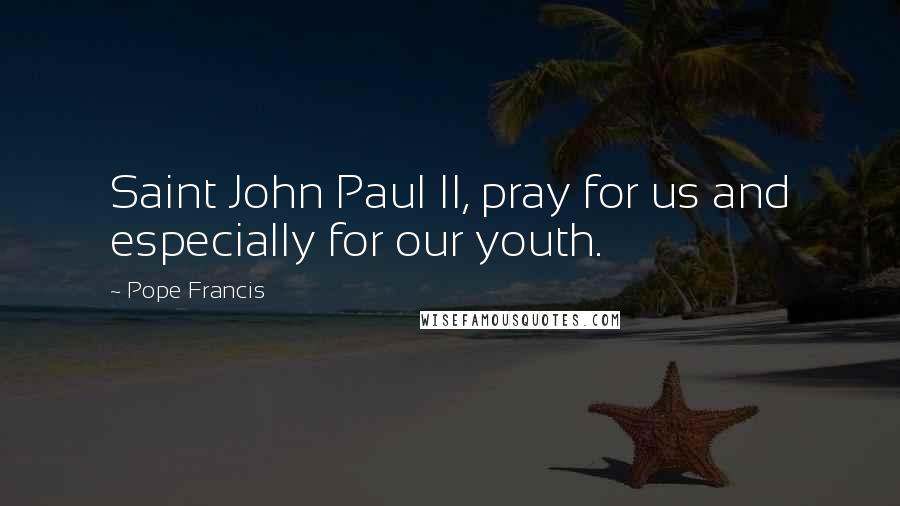 Pope Francis Quotes: Saint John Paul II, pray for us and especially for our youth.