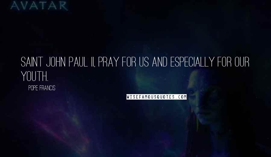 Pope Francis Quotes: Saint John Paul II, pray for us and especially for our youth.