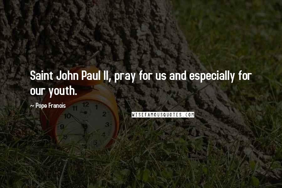 Pope Francis Quotes: Saint John Paul II, pray for us and especially for our youth.