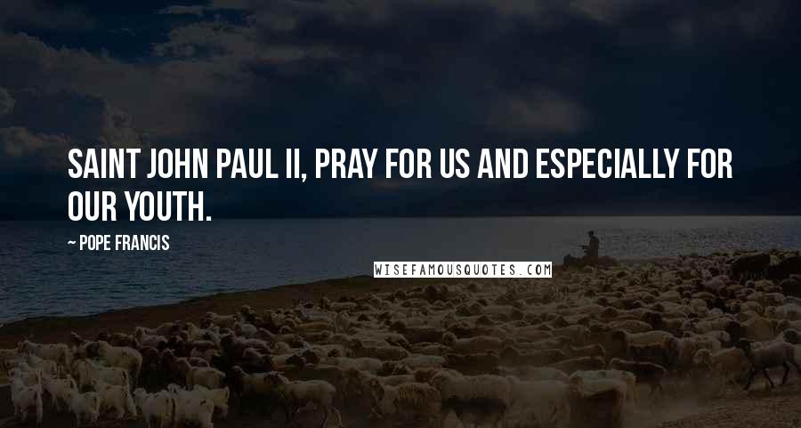 Pope Francis Quotes: Saint John Paul II, pray for us and especially for our youth.