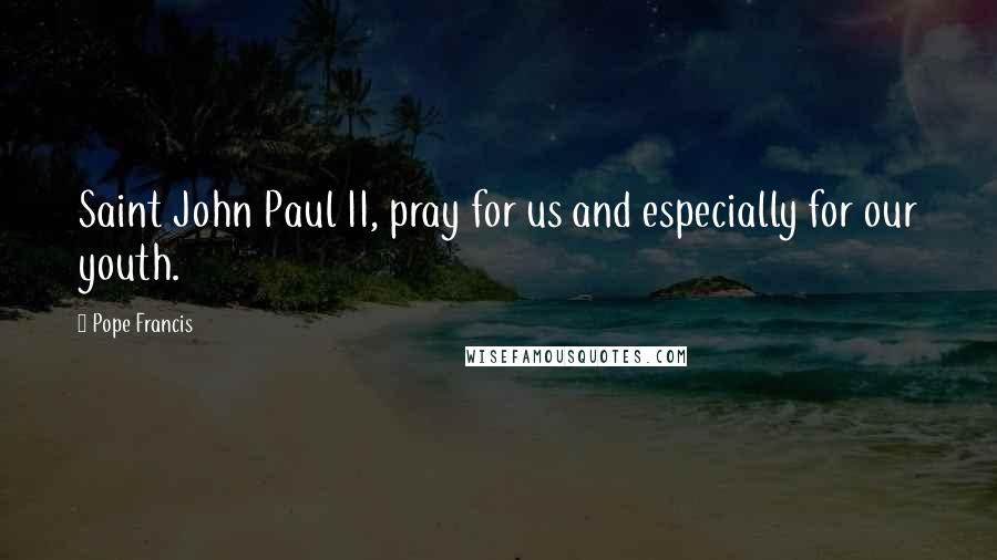 Pope Francis Quotes: Saint John Paul II, pray for us and especially for our youth.