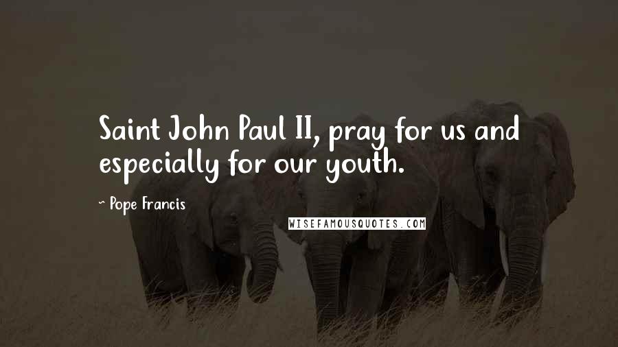 Pope Francis Quotes: Saint John Paul II, pray for us and especially for our youth.