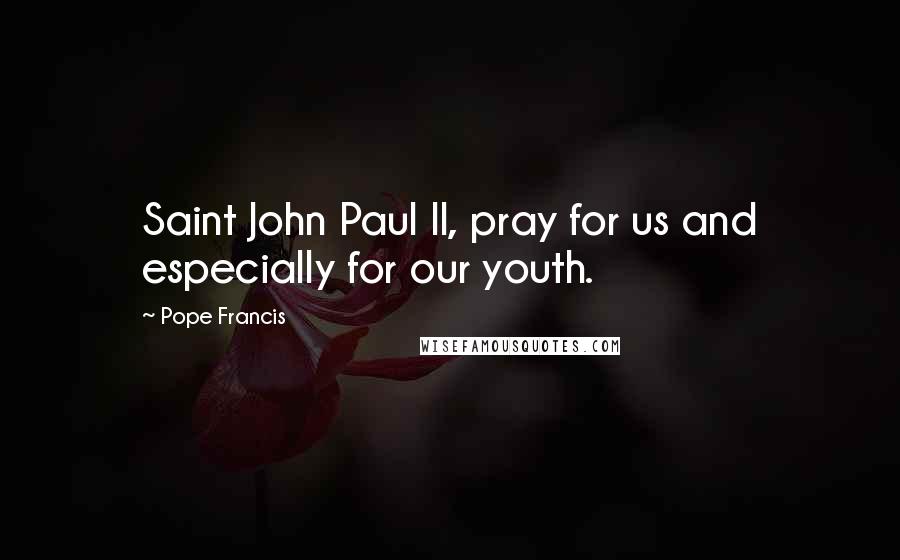 Pope Francis Quotes: Saint John Paul II, pray for us and especially for our youth.