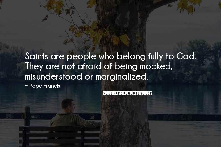 Pope Francis Quotes: Saints are people who belong fully to God. They are not afraid of being mocked, misunderstood or marginalized.