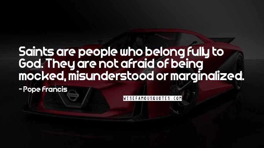 Pope Francis Quotes: Saints are people who belong fully to God. They are not afraid of being mocked, misunderstood or marginalized.