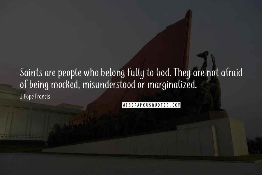 Pope Francis Quotes: Saints are people who belong fully to God. They are not afraid of being mocked, misunderstood or marginalized.