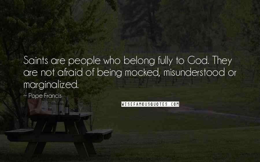 Pope Francis Quotes: Saints are people who belong fully to God. They are not afraid of being mocked, misunderstood or marginalized.