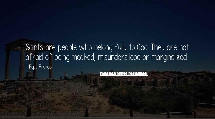 Pope Francis Quotes: Saints are people who belong fully to God. They are not afraid of being mocked, misunderstood or marginalized.