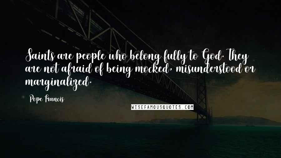 Pope Francis Quotes: Saints are people who belong fully to God. They are not afraid of being mocked, misunderstood or marginalized.