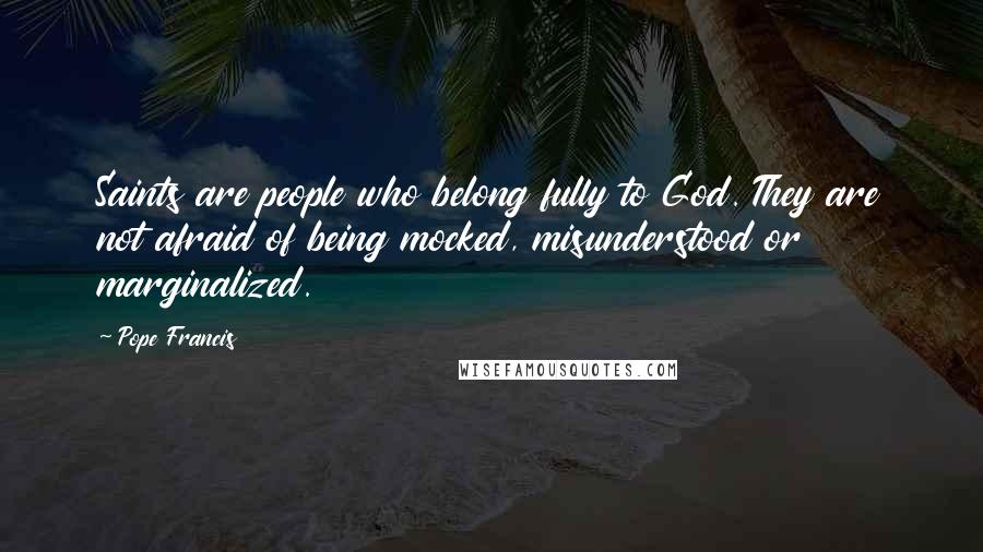 Pope Francis Quotes: Saints are people who belong fully to God. They are not afraid of being mocked, misunderstood or marginalized.