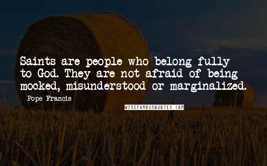 Pope Francis Quotes: Saints are people who belong fully to God. They are not afraid of being mocked, misunderstood or marginalized.
