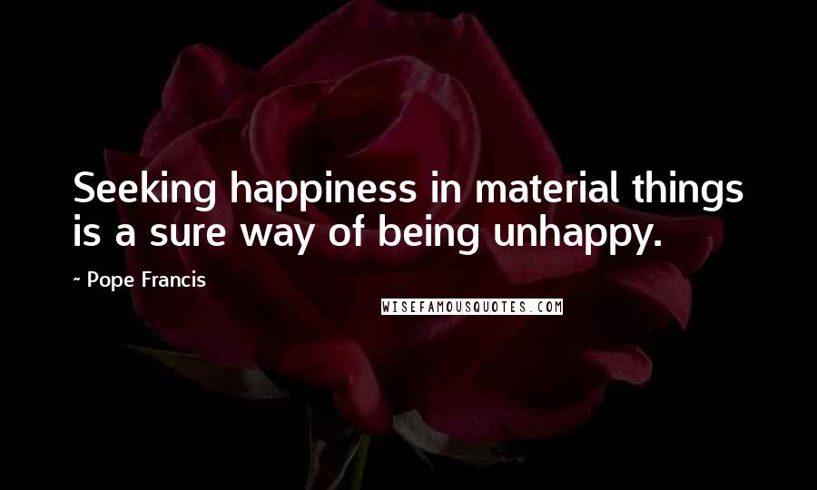 Pope Francis Quotes: Seeking happiness in material things is a sure way of being unhappy.