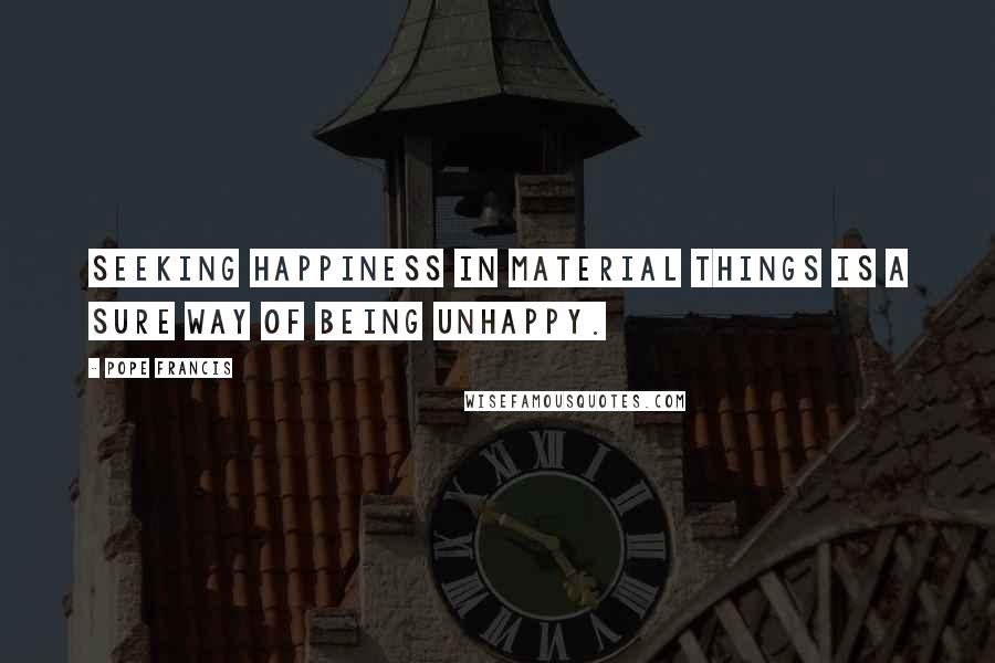 Pope Francis Quotes: Seeking happiness in material things is a sure way of being unhappy.