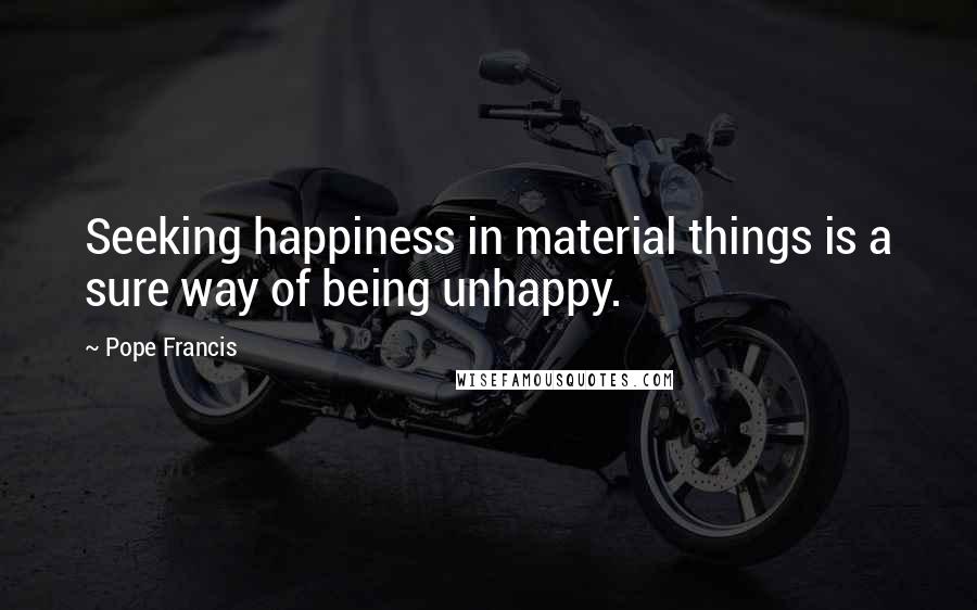 Pope Francis Quotes: Seeking happiness in material things is a sure way of being unhappy.