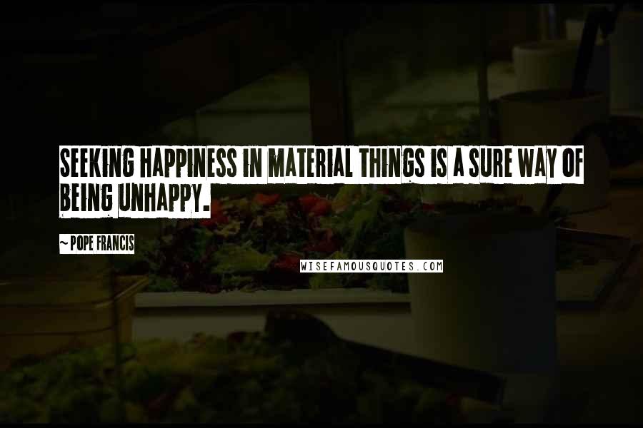 Pope Francis Quotes: Seeking happiness in material things is a sure way of being unhappy.