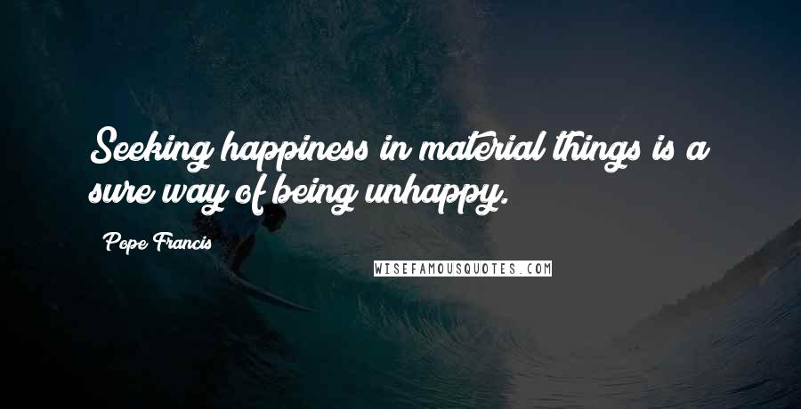 Pope Francis Quotes: Seeking happiness in material things is a sure way of being unhappy.