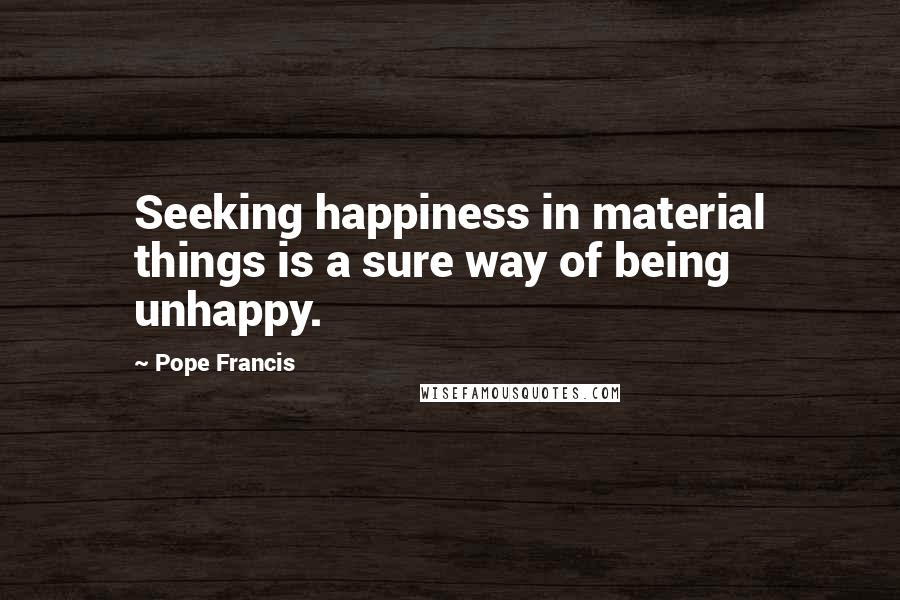 Pope Francis Quotes: Seeking happiness in material things is a sure way of being unhappy.