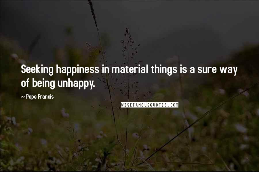 Pope Francis Quotes: Seeking happiness in material things is a sure way of being unhappy.