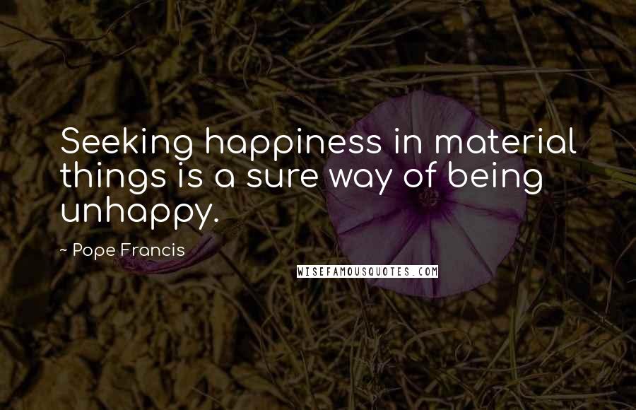 Pope Francis Quotes: Seeking happiness in material things is a sure way of being unhappy.