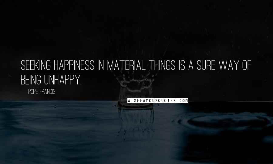 Pope Francis Quotes: Seeking happiness in material things is a sure way of being unhappy.