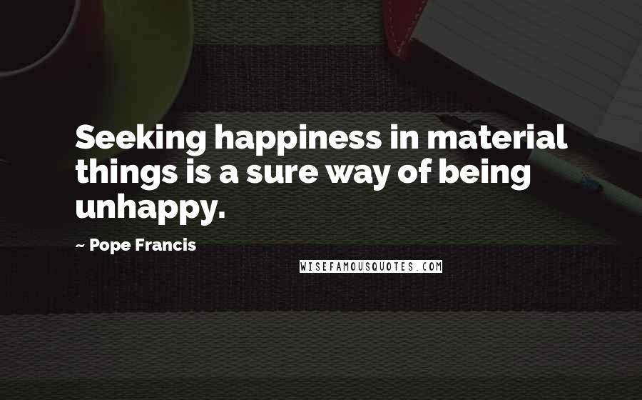 Pope Francis Quotes: Seeking happiness in material things is a sure way of being unhappy.