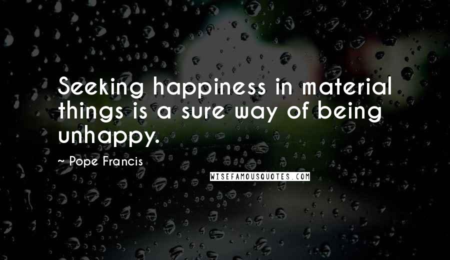 Pope Francis Quotes: Seeking happiness in material things is a sure way of being unhappy.