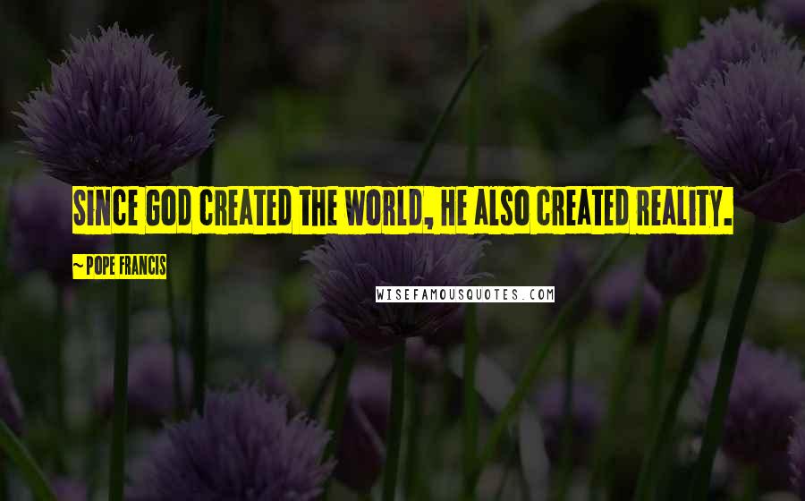 Pope Francis Quotes: Since God created the world, He also created reality.