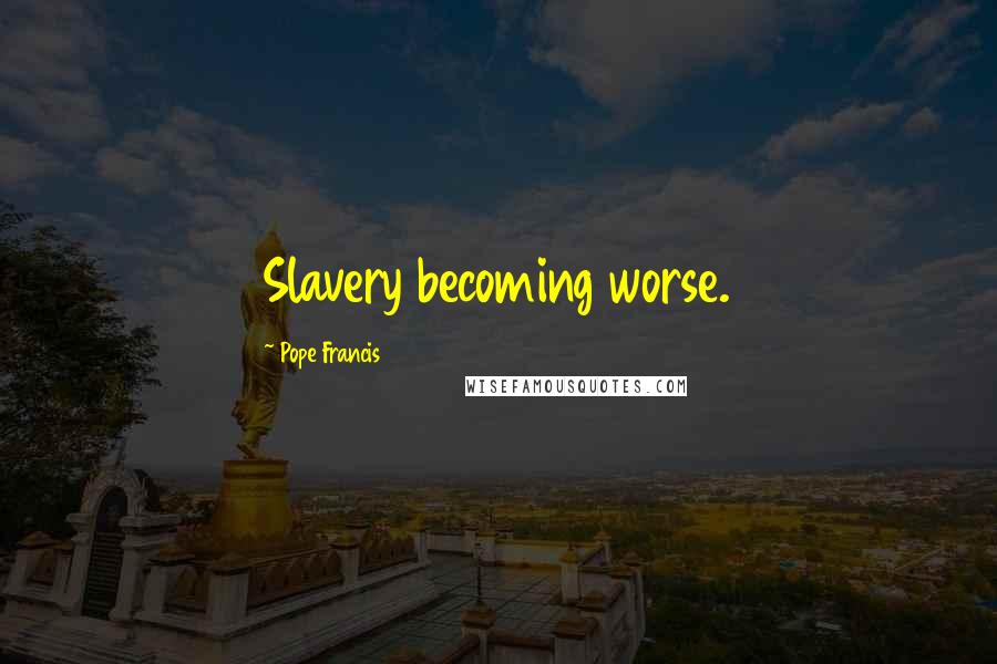 Pope Francis Quotes: Slavery becoming worse.