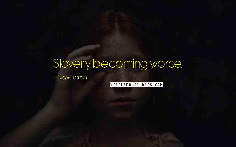 Pope Francis Quotes: Slavery becoming worse.