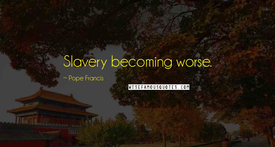 Pope Francis Quotes: Slavery becoming worse.