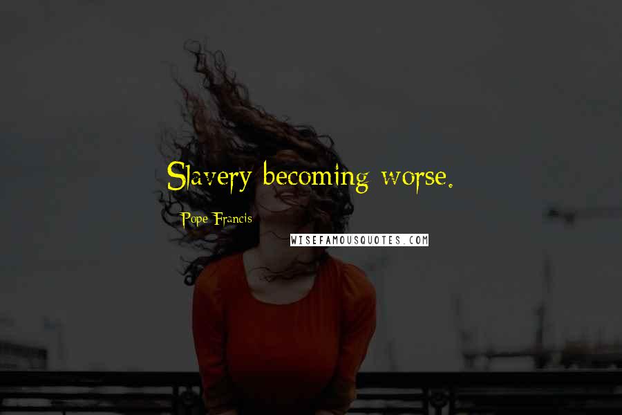 Pope Francis Quotes: Slavery becoming worse.