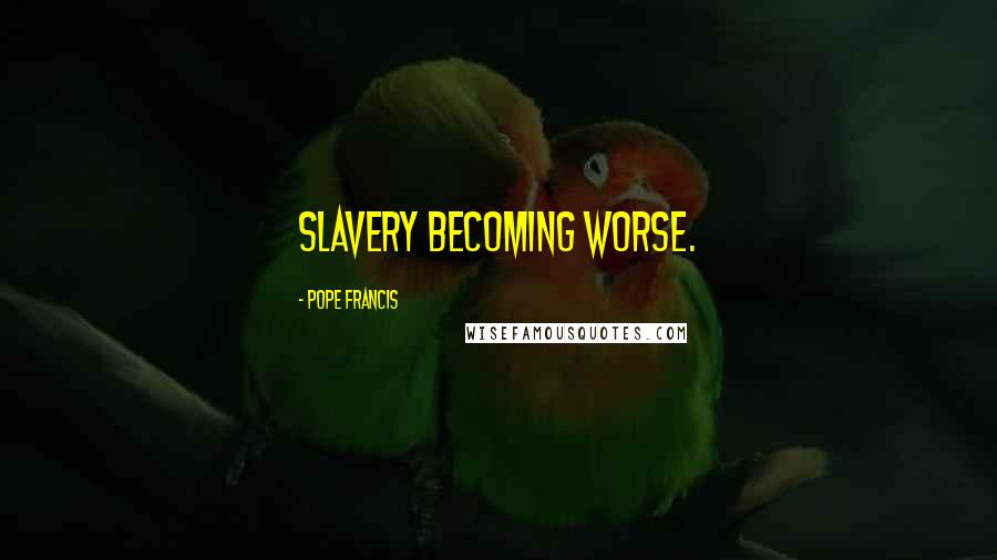 Pope Francis Quotes: Slavery becoming worse.