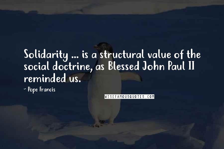 Pope Francis Quotes: Solidarity ... is a structural value of the social doctrine, as Blessed John Paul II reminded us.