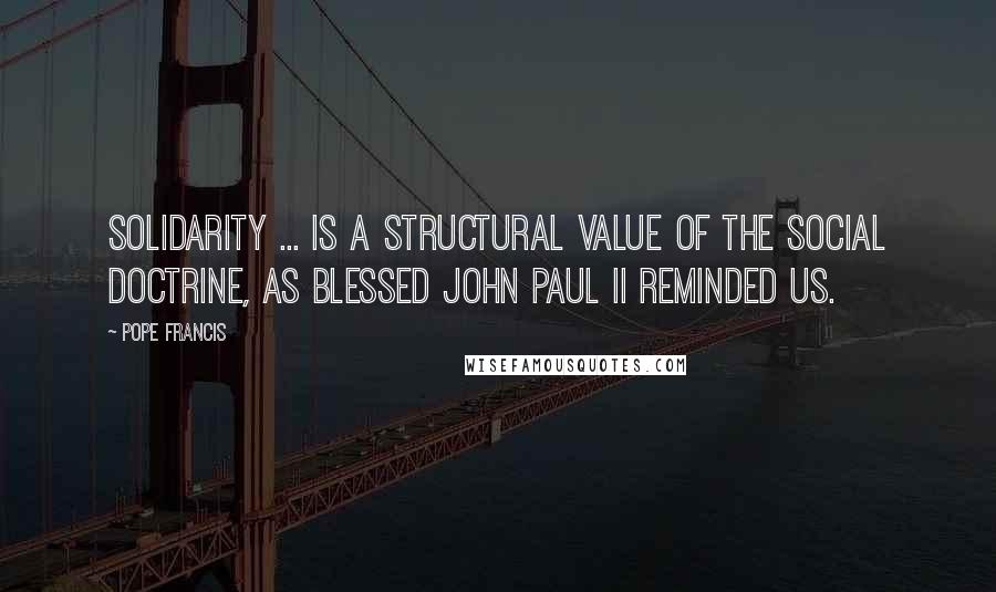 Pope Francis Quotes: Solidarity ... is a structural value of the social doctrine, as Blessed John Paul II reminded us.