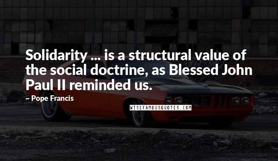 Pope Francis Quotes: Solidarity ... is a structural value of the social doctrine, as Blessed John Paul II reminded us.